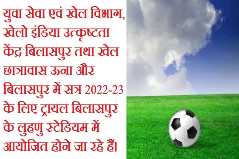 युवा सेवा एवं खेल विभाग, खेलो इंडिया उत्कृष्टता केंद्र बिलासपुर तथा खेल छात्रावास ऊना व बिलासपुर में सत्र 2022-23 के लिए ट्रायल बिलासपुर के लुहणु स्टेडियम में आयोजित होने जा रहे हैं।