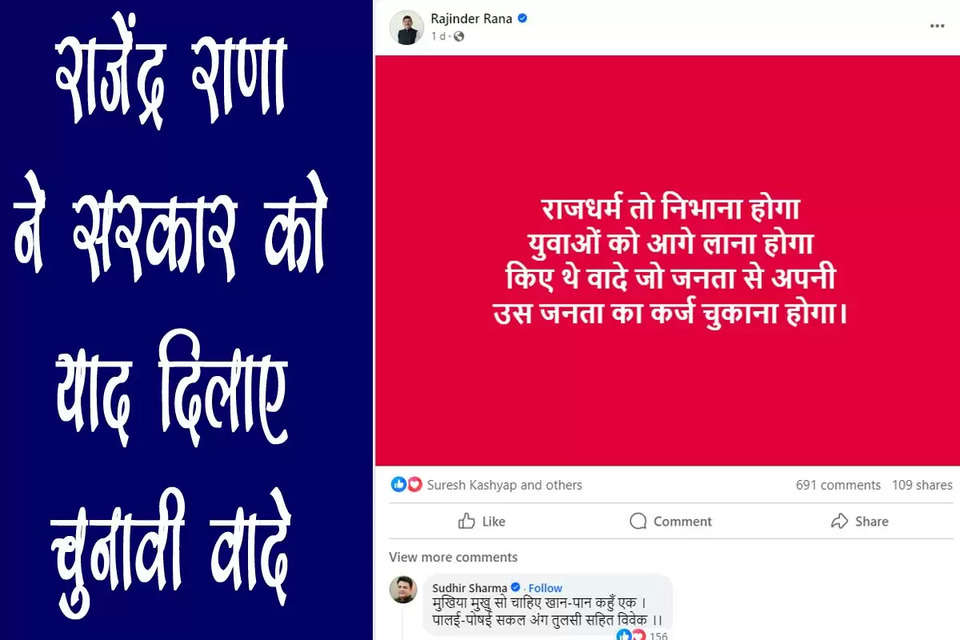 हिमाचल प्रदेश सरकार के खिलाफ एक बार फिर कांग्रेस विधायक राजेंद्र राणा ने मोर्चा खोल दिया है। उन्होंने एक बार फिर सोशल मीडिया पर पोस्ट कर युवाओं की आवाज को बुलंद किया है। राणा ने बुधवार को अपने फेसबुक अकाउंट पर पोस्ट के जरिये सरकार को चुनाव में किए वायदों को याद दिलाया। उन्होंने लिखा- राजधर्म तो निभाना होगा, युवाओं को आगे लाना होगा, किए थे वादे जो जनता से, अपनी उस जनता का कर्ज चुकाना होगा। 